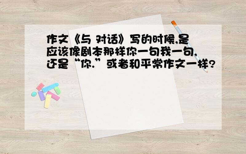 作文《与 对话》写的时候,是应该像剧本那样你一句我一句,还是“你.”或者和平常作文一样?