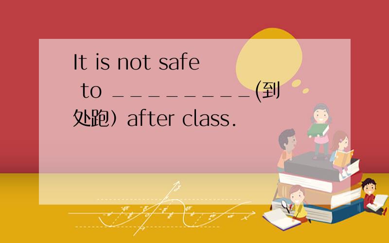 It is not safe to ________(到处跑）after class.