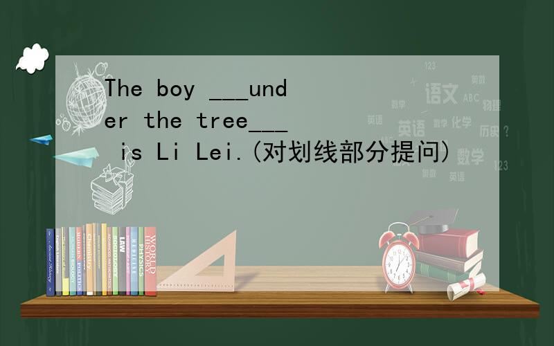 The boy ___under the tree___ is Li Lei.(对划线部分提问)