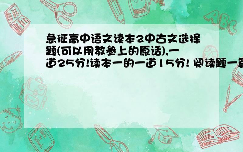 急征高中语文读本2中古文选择题(可以用教参上的原话),一道25分!读本一的一道15分! 阅读题一篇45分!