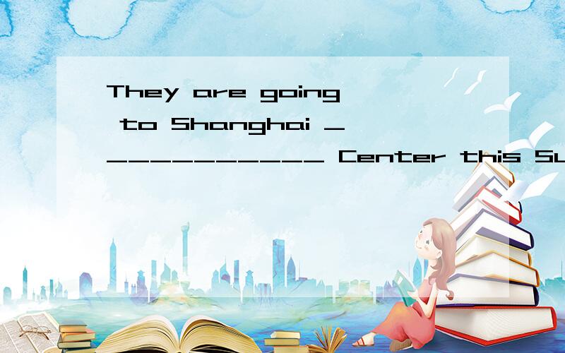 They are going to Shanghai ___________ Center this Sunday.(e