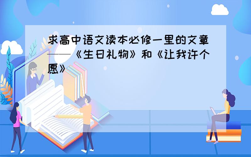 求高中语文读本必修一里的文章——《生日礼物》和《让我许个愿》