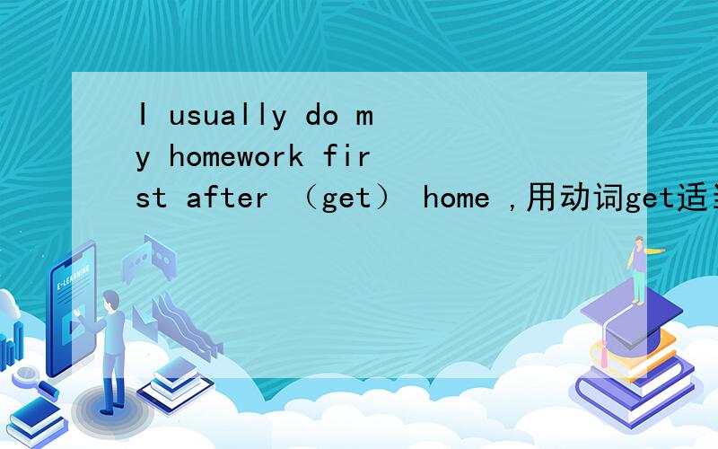 I usually do my homework first after （get） home ,用动词get适当形式填