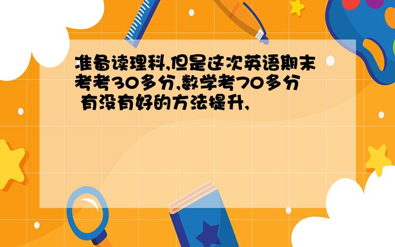 准备读理科,但是这次英语期末考考30多分,数学考70多分 有没有好的方法提升,