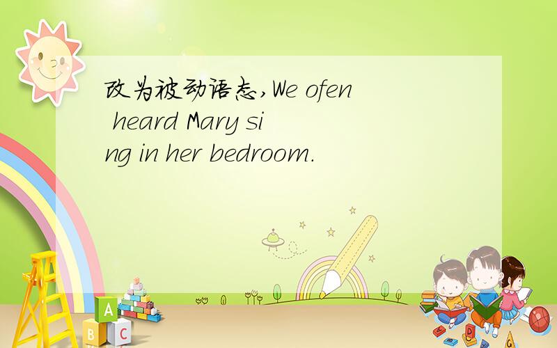 改为被动语态,We ofen heard Mary sing in her bedroom.