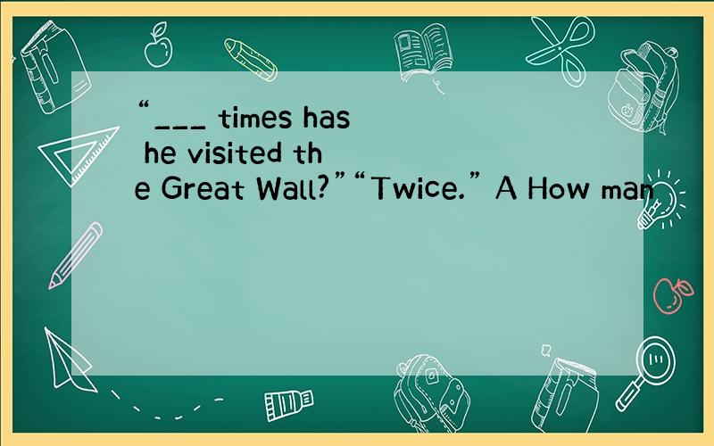 “___ times has he visited the Great Wall?”“Twice.” A How man