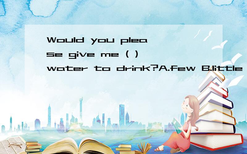 Would you please give me ( )water to drink?A.few B.little C.