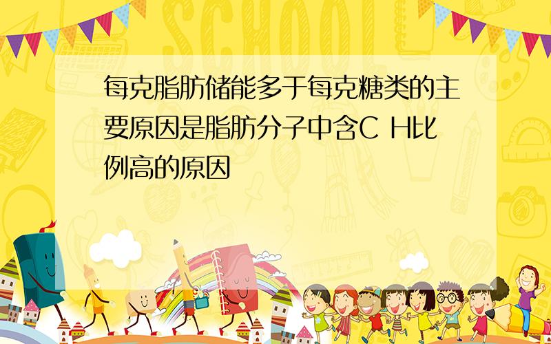 每克脂肪储能多于每克糖类的主要原因是脂肪分子中含C H比例高的原因