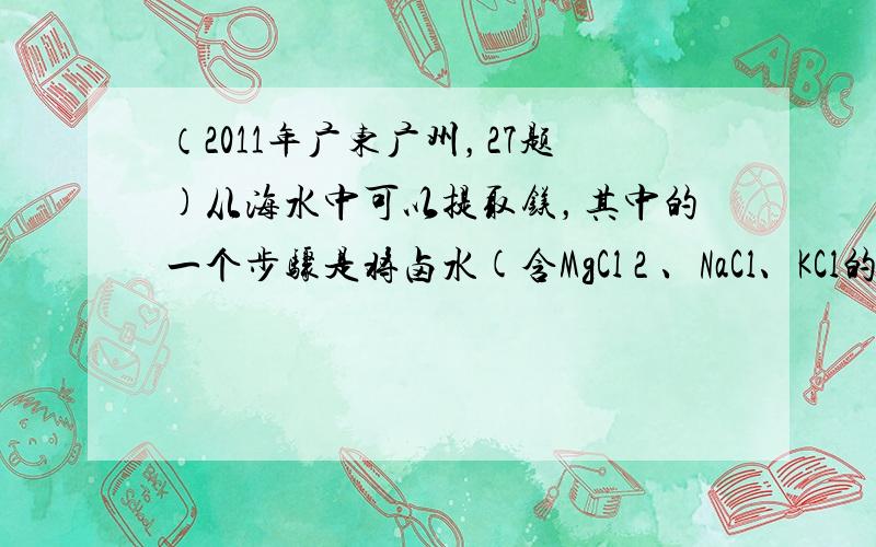 （2011年广东广州，27题)从海水中可以提取镁，其中的一个步骤是将卤水(含MgCl 2 、NaCl、KCl的混合液)转