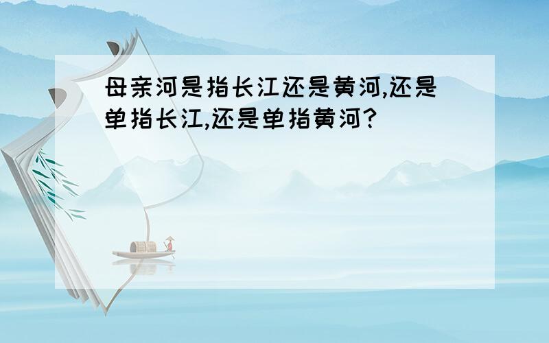 母亲河是指长江还是黄河,还是单指长江,还是单指黄河?