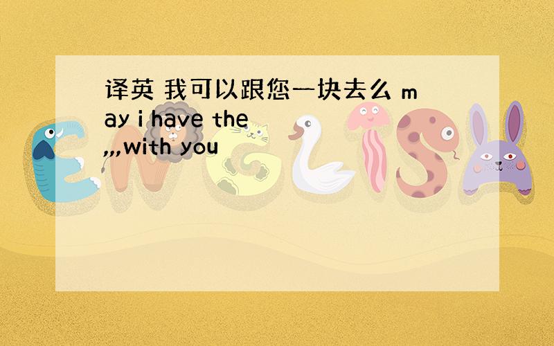 译英 我可以跟您一块去么 may i have the ,,,with you