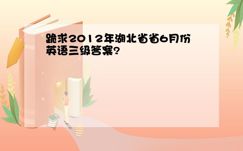 跪求2012年湖北省省6月份英语三级答案?