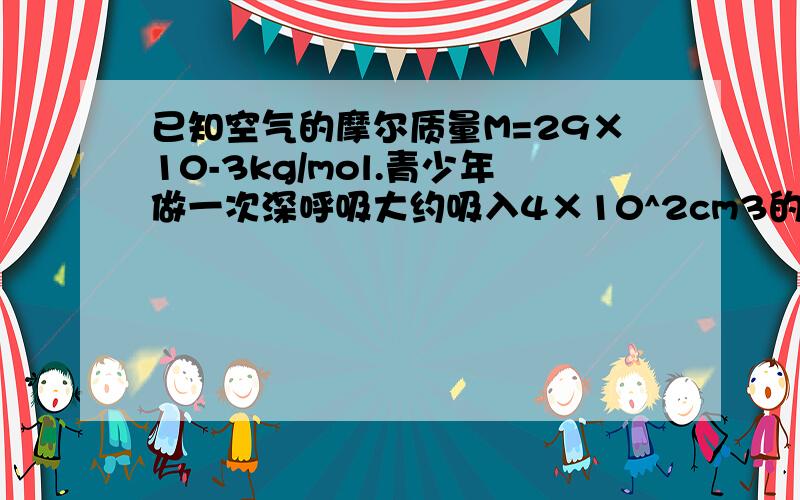 已知空气的摩尔质量M=29×10-3kg/mol.青少年做一次深呼吸大约吸入4×10^2cm3的空气,那么做一次深呼吸,