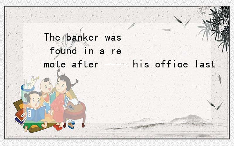 The banker was found in a remote after ---- his office last