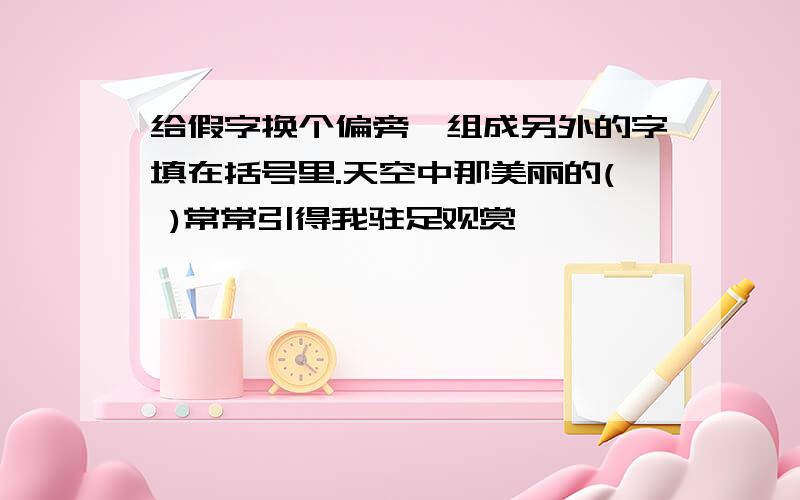 给假字换个偏旁,组成另外的字填在括号里.天空中那美丽的( )常常引得我驻足观赏