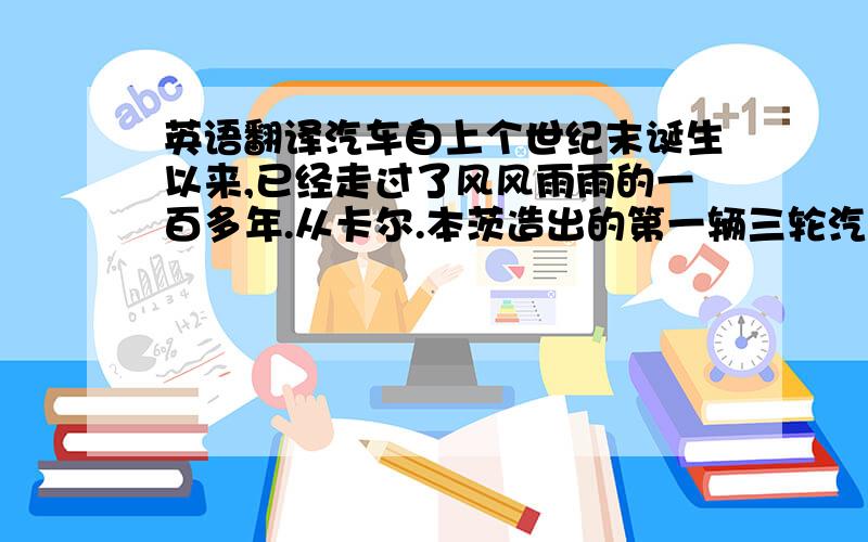 英语翻译汽车自上个世纪末诞生以来,已经走过了风风雨雨的一百多年.从卡尔.本茨造出的第一辆三轮汽车以每小时18公里的速度,