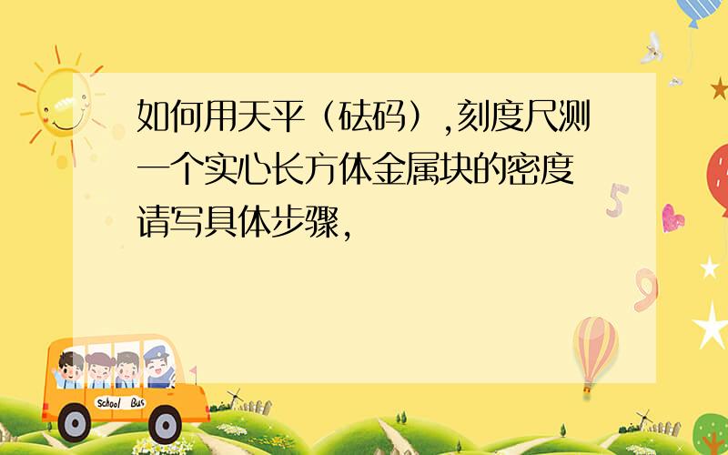 如何用天平（砝码）,刻度尺测一个实心长方体金属块的密度 请写具体步骤,