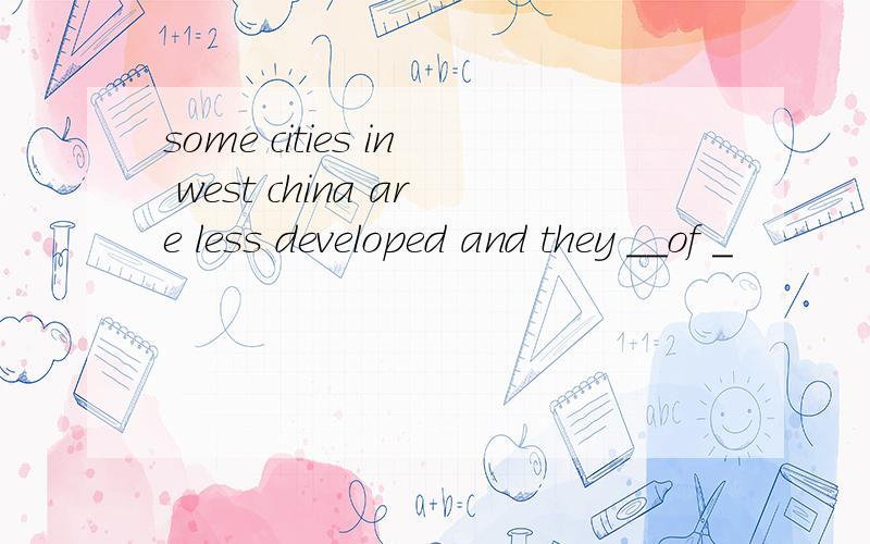 some cities in west china are less developed and they __of _