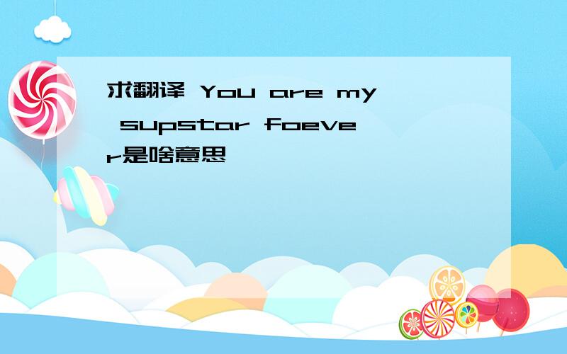 求翻译 You are my supstar foever是啥意思