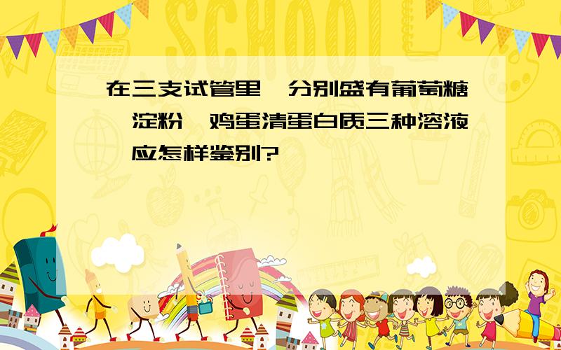 在三支试管里,分别盛有葡萄糖,淀粉,鸡蛋清蛋白质三种溶液,应怎样鉴别?