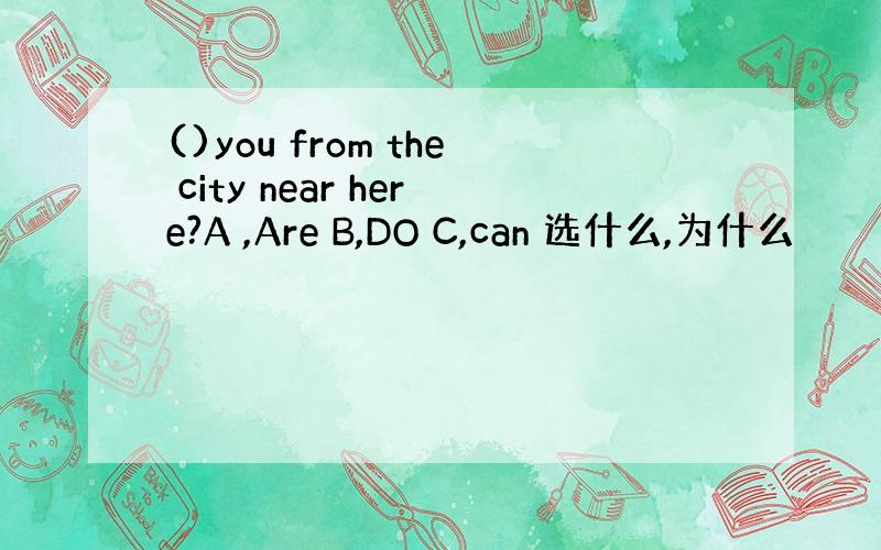 ()you from the city near here?A ,Are B,DO C,can 选什么,为什么