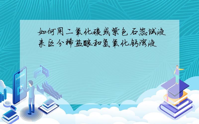 如何用二氧化碳或紫色石蕊试液来区分稀盐酸和氢氧化钙溶液