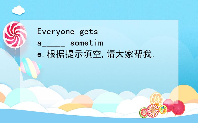 Everyone gets a_____ sometime.根据提示填空,请大家帮我.