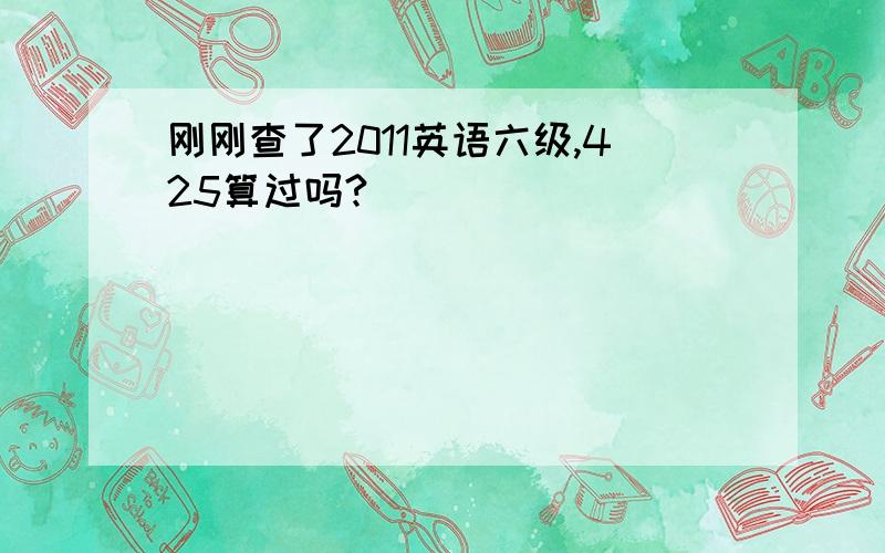 刚刚查了2011英语六级,425算过吗?