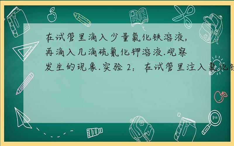 在试管里滴入少量氯化铁溶液,再滴入几滴硫氰化钾溶液.观察发生的现象.实验 2：在试管里注入氯化铁溶液,滴入几滴硫氰化钾溶