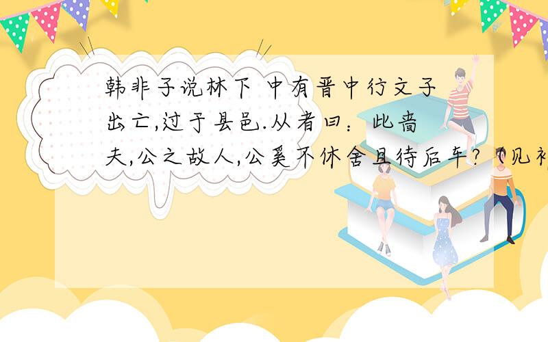 韩非子说林下 中有晋中行文子出亡,过于县邑.从者曰：此啬夫,公之故人,公奚不休舍且待后车?（见补充）