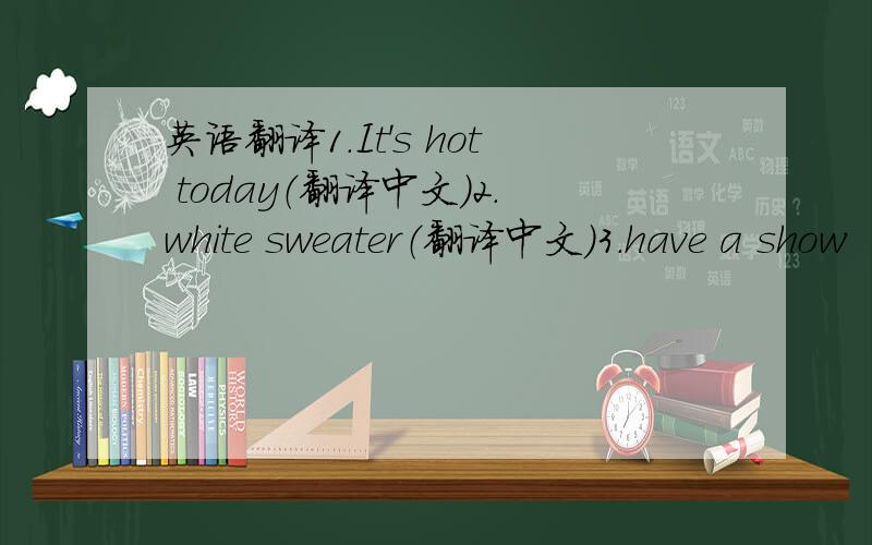 英语翻译1.It's hot today（翻译中文）2.white sweater（翻译中文）3.have a show