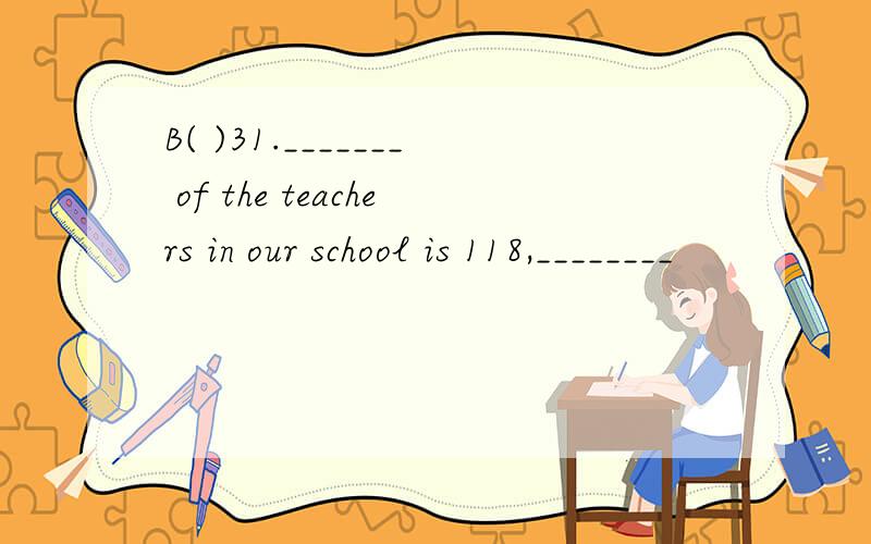 B( )31._______ of the teachers in our school is 118,________