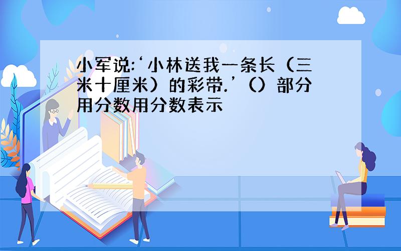 小军说:‘小林送我一条长（三米十厘米）的彩带.’（）部分用分数用分数表示