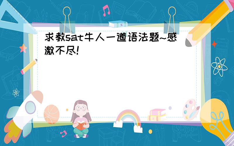 求教sat牛人一道语法题~感激不尽!