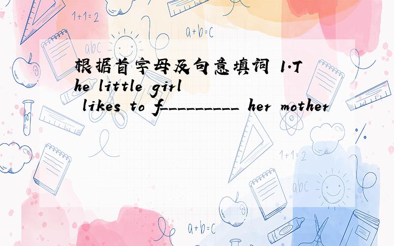 根据首字母及句意填词 1.The little girl likes to f_________ her mother