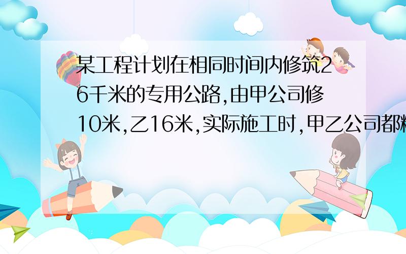 某工程计划在相同时间内修筑26千米的专用公路,由甲公司修10米,乙16米,实际施工时,甲乙公司都精心安排,在不影响工施工