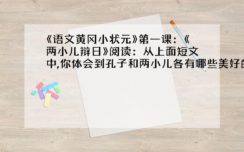 《语文黄冈小状元》第一课：《两小儿辩日》阅读：从上面短文中,你体会到孔子和两小儿各有哪些美好的品质?