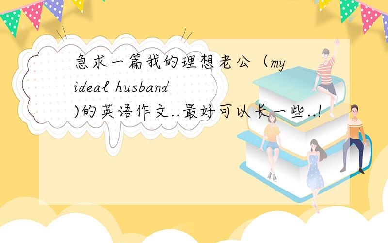 急求一篇我的理想老公（my ideal husband )的英语作文..最好可以长一些..!