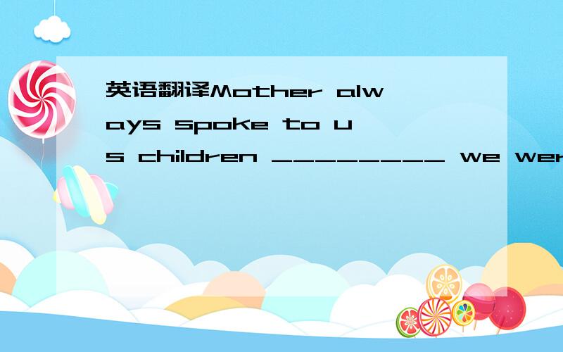 英语翻译Mother always spoke to us children ________ we were adul