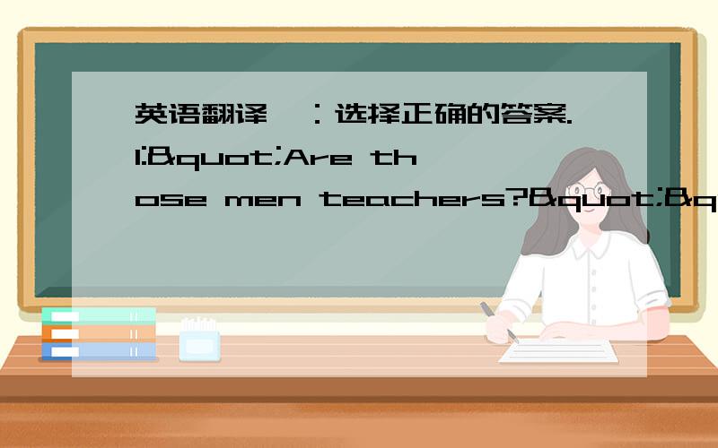 英语翻译一：选择正确的答案.1:"Are those men teachers?""Oh.