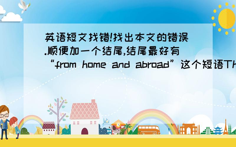 英语短文找错!找出本文的错误.顺便加一个结尾,结尾最好有“from home and abroad”这个短语The lo