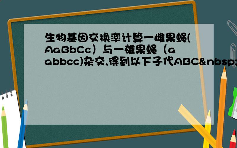 生物基因交换率计算一雌果蝇(AaBbCc）与一雄果蝇（aabbcc)杂交,得到以下子代ABC ——123ABc