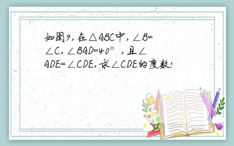 如图9,在△ABC中,∠B=∠C,∠BAD=40°,且∠ADE=∠CDE,求∠CDE的度数!