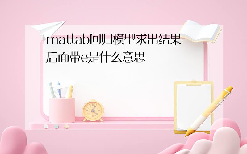 matlab回归模型求出结果后面带e是什么意思