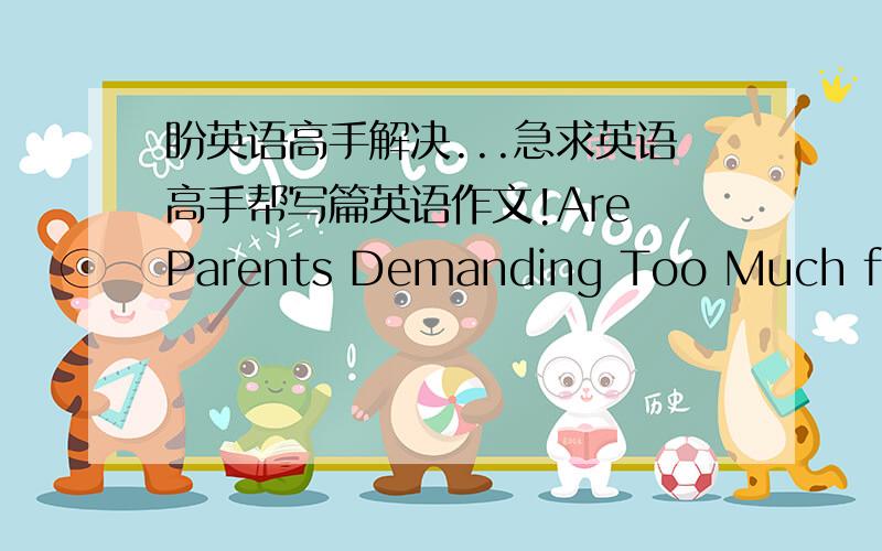 盼英语高手解决...急求英语高手帮写篇英语作文!Are Parents Demanding Too Much from