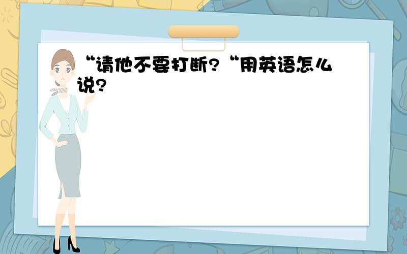 “请他不要打断?“用英语怎么说?