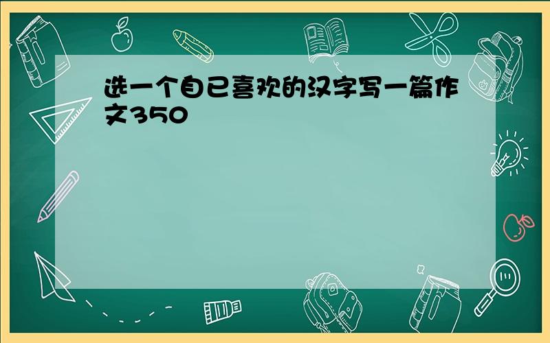 选一个自已喜欢的汉字写一篇作文350