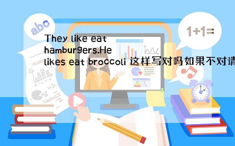 They like eat hamburgers.He likes eat broccoli 这样写对吗如果不对请告诉我