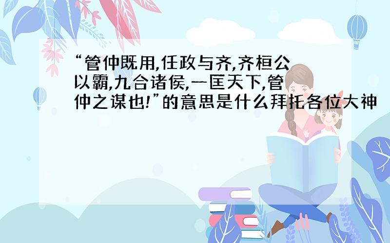 “管仲既用,任政与齐,齐桓公以霸,九合诸侯,一匡天下,管仲之谋也!”的意思是什么拜托各位大神