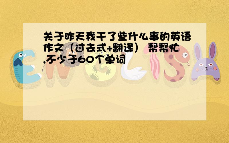 关于昨天我干了些什么事的英语作文（过去式+翻译） 帮帮忙,不少于60个单词